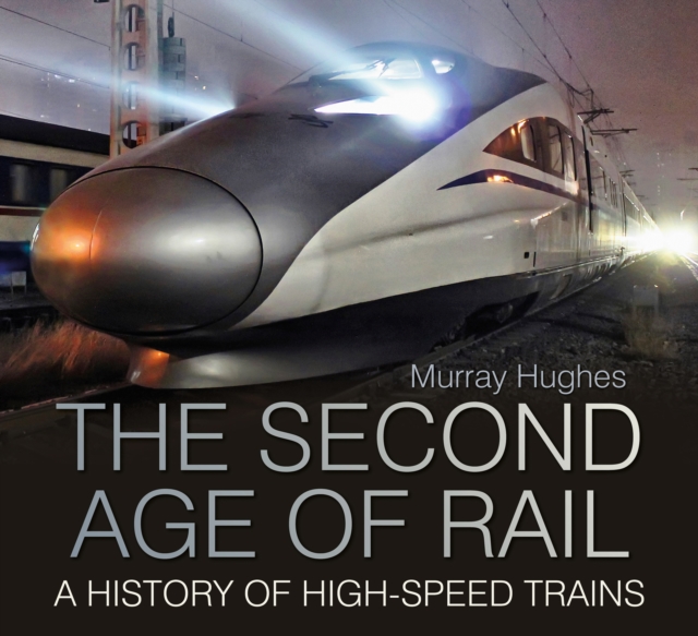 The Second Age of Rail : A History of High-Speed Trains, Hardback Book