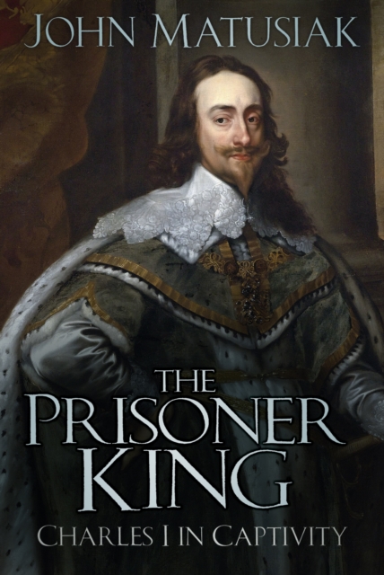 The Prisoner King : Charles I in Captivity, Hardback Book