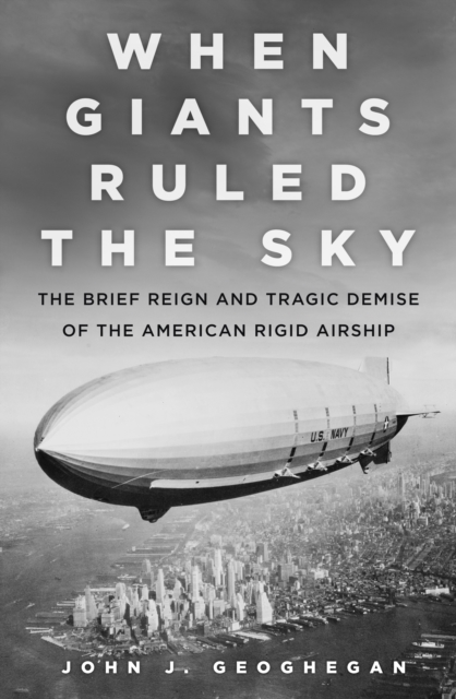 When Giants Ruled the Sky : The Brief Reign and Tragic Demise of the American Rigid Airship, Hardback Book