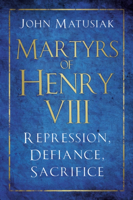 Martyrs of Henry VIII : Repression, Defiance, Sacrifice, Hardback Book