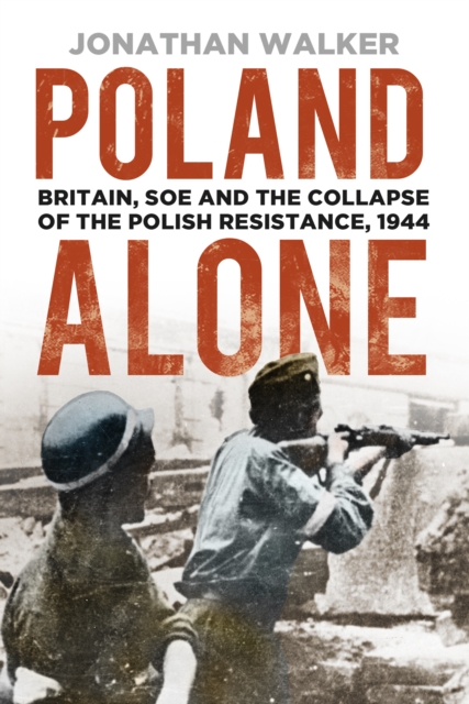 Poland Alone : Britain, SOE and the Collapse of the Polish Resistance, 1944, Paperback / softback Book