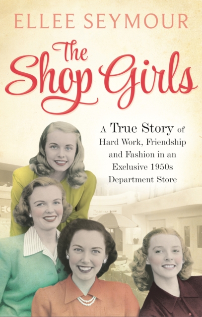 The Shop Girls : A True Story of Hard Work, Friendship and Fashion in an Exclusive 1950s Department Store, EPUB eBook