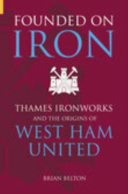 Founded on Iron : Thames Ironworks and the Origins of West Ham United, Paperback / softback Book