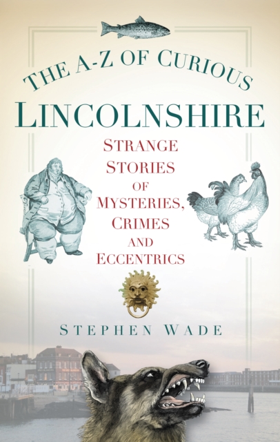 The A-Z of Curious Lincolnshire : Strange Stories of Mysteries, Crimes and Eccentrics, Paperback / softback Book