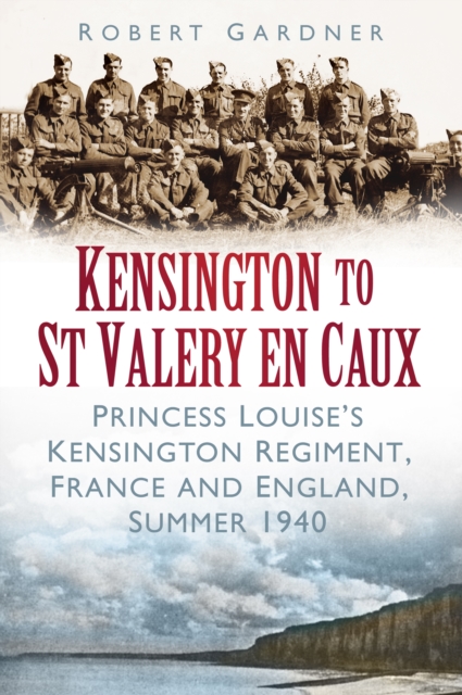 Kensington to St Valery en Caux : Princess Louise's Kensington Regiment, France and England, Summer 1940, Paperback / softback Book