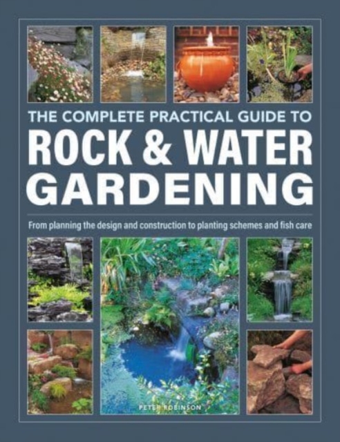 Rock & Water Gardening, The Complete Practical Guide to : From planning the design and construction to planting schemes and fish care, Hardback Book