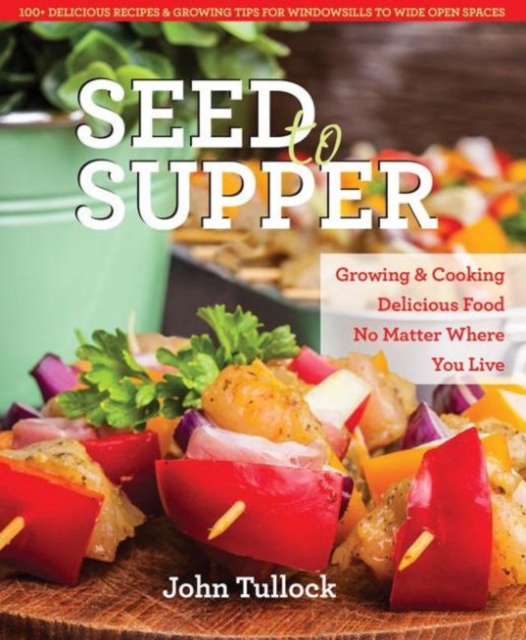 Seed to Supper : Growing and Cooking Great Food No Matter Where You Live--100+ Delicious Recipes and Growing Tips for Windowsills to Wide Open Spaces, Paperback / softback Book