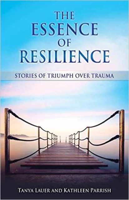 The Essence of Resilience : Stories of Triumph Over Trauma, Paperback / softback Book