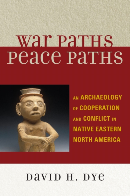 War Paths, Peace Paths : An Archaeology of Cooperation and Conflict in Native Eastern North America, Hardback Book