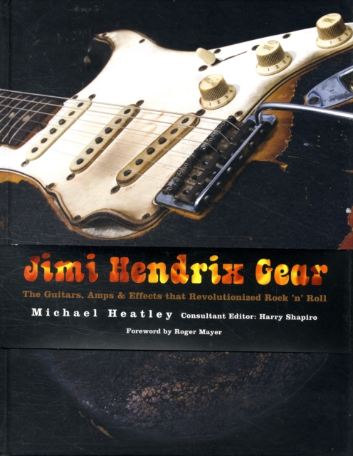 Jimi Hendrix Gear : The Guitars, Amps & Effects That Revolutionized Rock 'n' Roll, Hardback Book