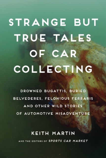 Strange But True Tales of Car Collecting : Drowned Bugattis, Buried Belvederes, Felonious Ferraris and other Wild Stories of Automotive Misadventure, Hardback Book