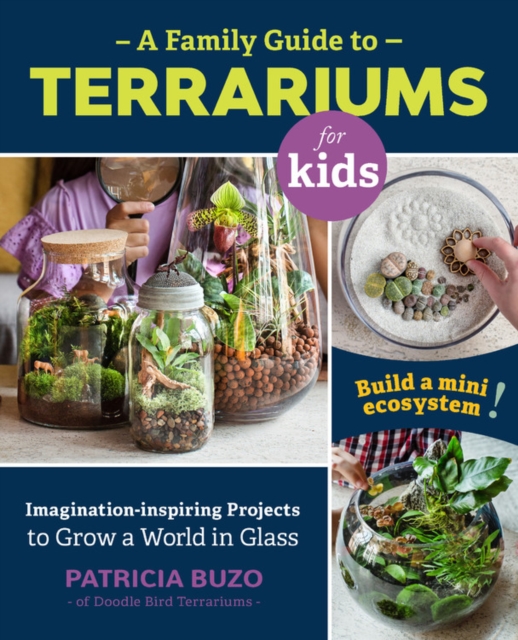 A Family Guide to Terrariums for Kids : Imagination-inspiring Projects to Grow a World in Glass - Build a mini ecosystem!, Paperback / softback Book