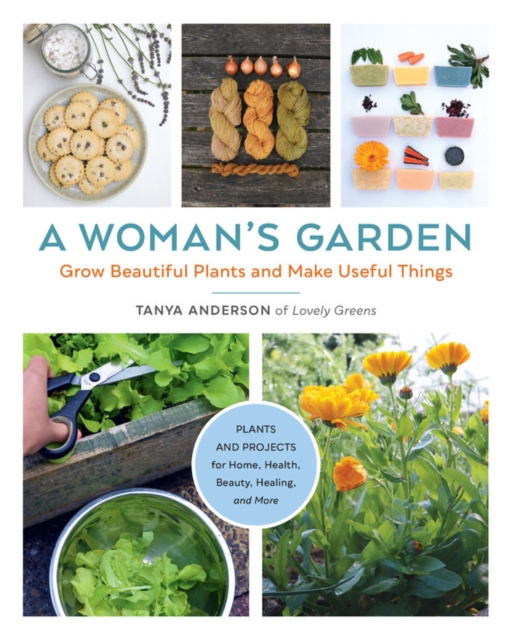 A Woman's Garden : Grow Beautiful Plants and Make Useful Things - Plants and Projects for Home, Health, Beauty, Healing, and More, Paperback / softback Book