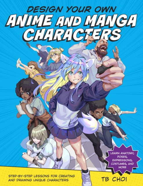 Design Your Own Anime and Manga Characters : Step-by-Step Lessons for Creating and Drawing Unique Characters - Learn Anatomy, Poses, Expressions, Costumes, and More, EPUB eBook