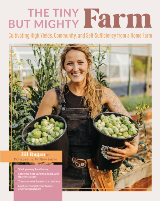 The Tiny But Mighty Farm : Cultivating High Yields, Community, and Self-Sufficiency from a Home Farm - Start growing food today - Meet the best varieties, tools, and tips for success - Turn your mini, Paperback / softback Book