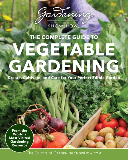 Gardening Know How - The Complete Guide to Vegetable Gardening : Create, Cultivate, and Care for Your Perfect Edible Garden, EPUB eBook