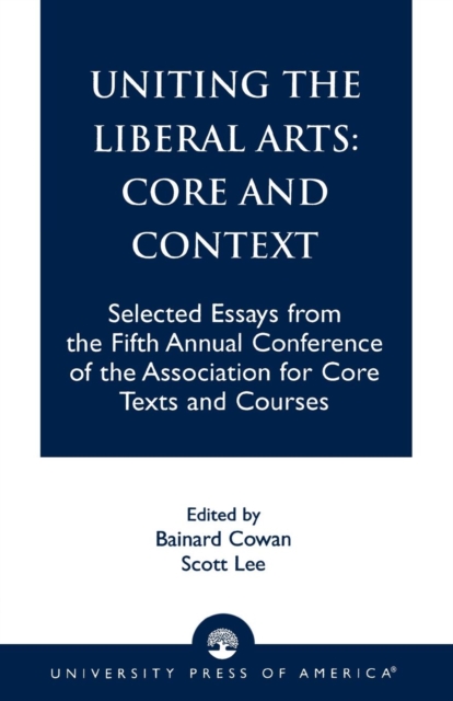 Uniting the Liberal Arts: Core and Context : Selected Essays for the Fifth Annual Conference of the Association of Core Texts and Courses, Paperback / softback Book
