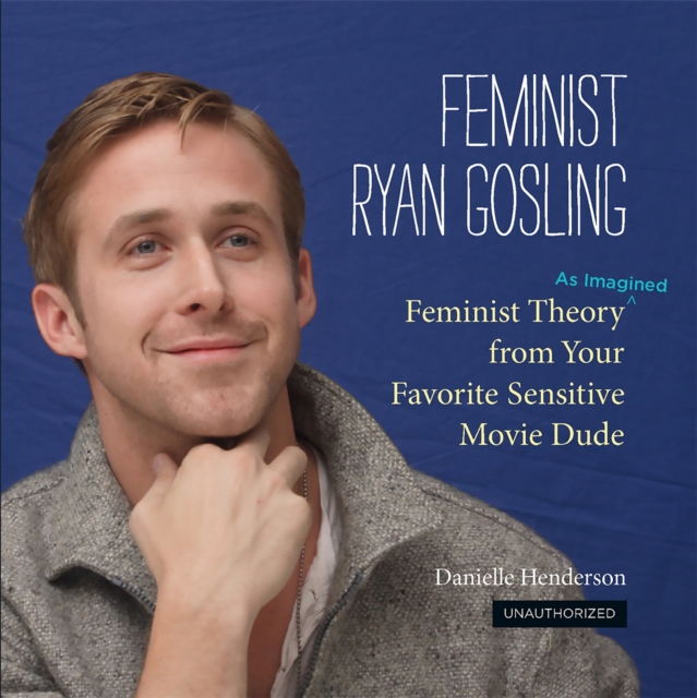 Feminist Ryan Gosling : Feminist Theory (as Imagined) from Your Favorite Sensitive Movie Dude, Hardback Book