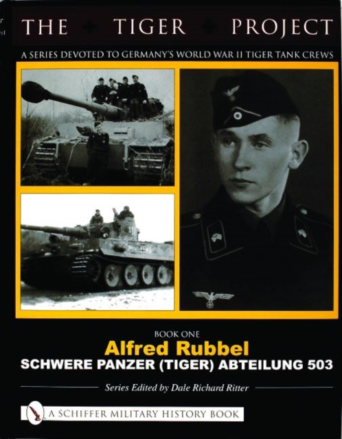 The Tiger Project: A Series Devoted to Germany’s World War II Tiger Tank Crews : Book One - Alfred Rubbel - Schwere Panzer (Tiger) Abteilung 503, Hardback Book