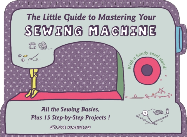 The Little Guide to Mastering Your Sewing Machine : All the Sewing Basics, Plus 15 Step-by-Step Projects, Hardback Book