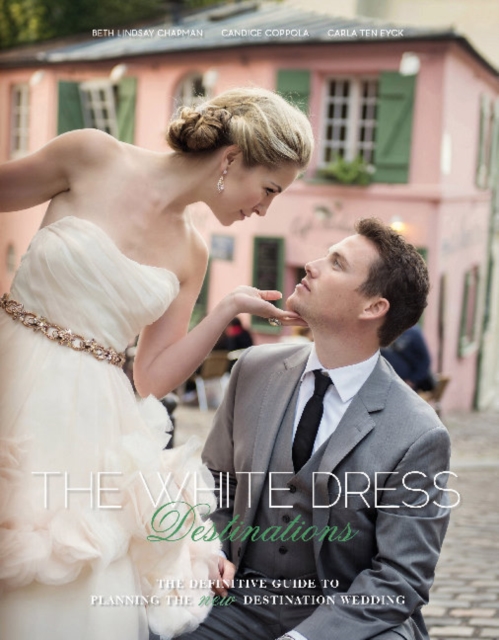 The White Dress Destinations : The Definitive Guide to Planning the New Destination Wedding, Hardback Book