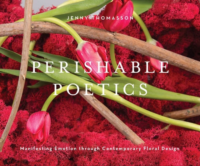 Perishable Poetics : Manifesting Emotion through Contemporary Floral Design, Hardback Book