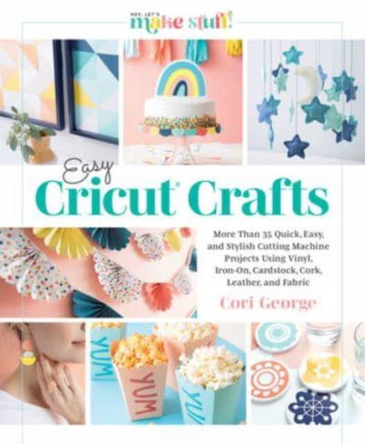 Easy Cricut® Crafts : More Than 35 Quick, Easy, and Stylish Cutting Machine Projects Using Vinyl, Iron-On, Cardstock, Cork, Leather, and Fabric, Hardback Book