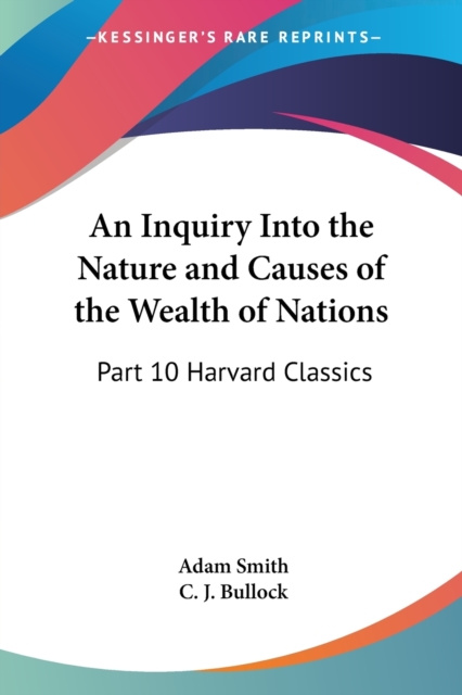 An Inquiry Into the Nature and Causes of the Wealth of Nations : Vol. 10 Harvard Classics (1909), Paperback / softback Book