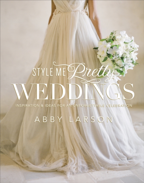 Style Me Pretty Weddings : Inspiration and Ideas for an Unforgettable Celebration, Hardback Book