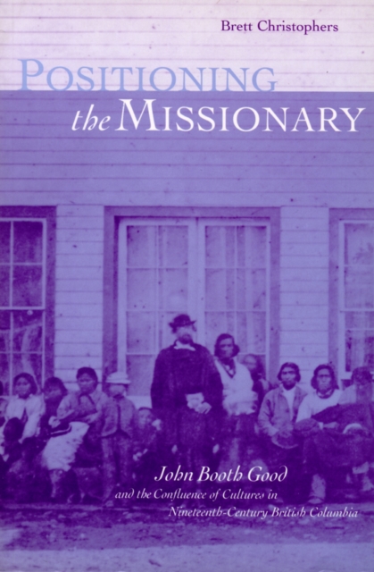 Positioning the Missionary : John Booth Good and the Confluence of Cultures in Nineteenth-Century British Columbia, Hardback Book