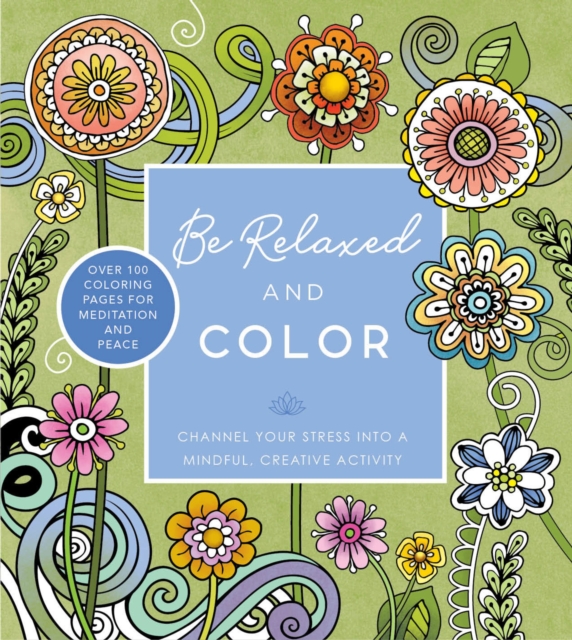 Be Relaxed and Color : Channel Your Stress into a Mindful, Creative Activity - Over 100 Coloring Pages for Meditation and Peace, Paperback / softback Book