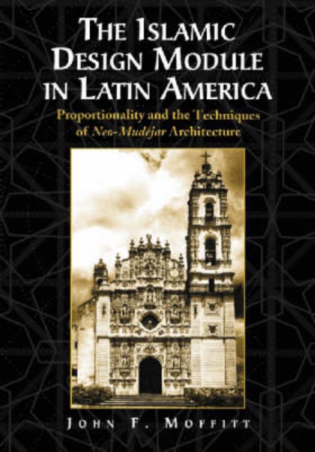 The Islamic Design Module in Latin America : Proportionality and the Techniques of Neo-Mudejar Architecture, Paperback / softback Book
