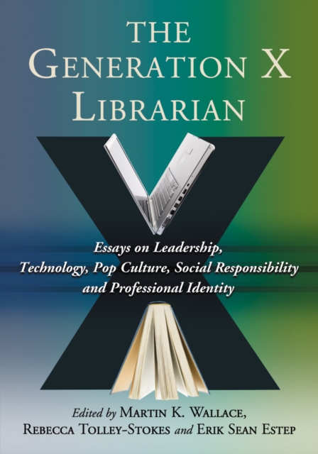 The Generation X Librarian : Essays on Leadership, Technology, Pop Culture, Social Responsibility and Professional Identity, PDF eBook