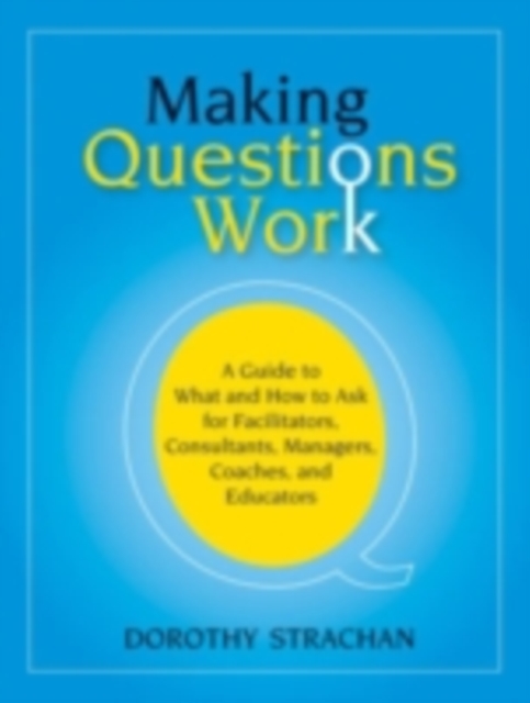 Making Questions Work : A Guide to How and What to Ask for Facilitators, Consultants, Managers, Coaches, and Educators, PDF eBook