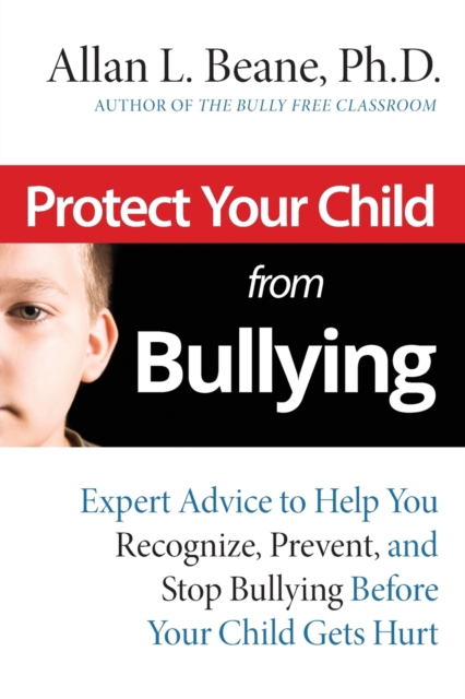Protect Your Child from Bullying : Expert Advice to Help You Recognize, Prevent, and Stop Bullying Before Your Child Gets Hurt, Paperback / softback Book
