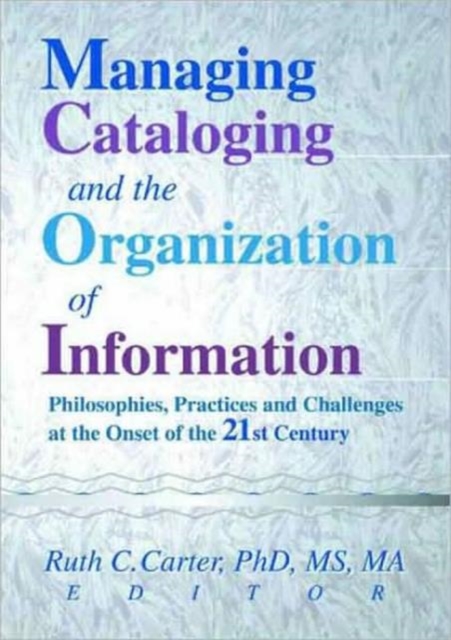 Managing Cataloging and the Organization of Information : Philosophies, Practices and Challenges at the Onset of the 21st Century, Paperback / softback Book