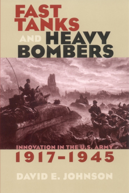 Fast Tanks and Heavy Bombers : Innovation in the U.S. Army, 1917-1945, Hardback Book