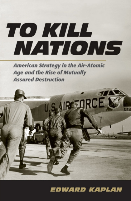 To Kill Nations : American Strategy in the Air-Atomic Age and the Rise of Mutually Assured Destruction, Hardback Book