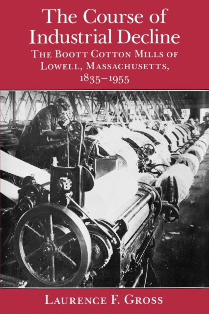 The Course of Industrial Decline : The Boott Cotton Mills of Lowell, Massachusetts, 1835-1955, Paperback / softback Book