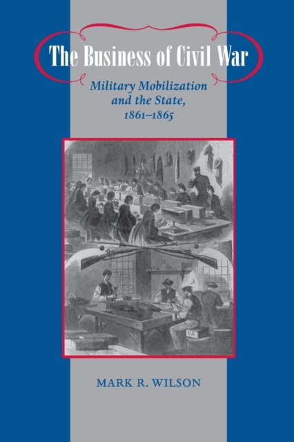 The Business of Civil War : Military Mobilization and the State, 1861-1865, Paperback / softback Book