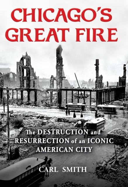 Chicago's Great Fire : The Destruction and Resurrection of an Iconic American City, Hardback Book