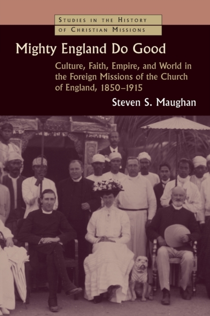 Mighty England Do Good : Culture, Faith, Empire, and World in the Foreign Missions of the Church of England, 1850-1915, Paperback / softback Book