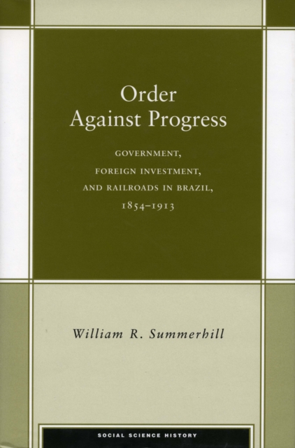 Order Against Progress : Government, Foreign Investment, and Railroads in Brazil, 1854-1913, Hardback Book