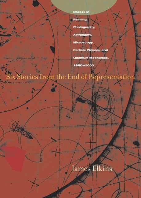 Six Stories from the End of Representation : Images in Painting, Photography, Astronomy, Microscopy, Particle Physics, and Quantum Mechanics, 1980-2000, Hardback Book