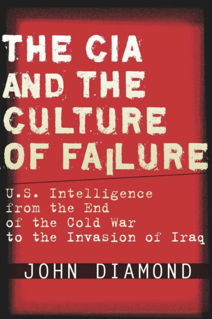 The CIA and the Culture of Failure : U.S. Intelligence from the End of the Cold War to the Invasion of Iraq, Hardback Book