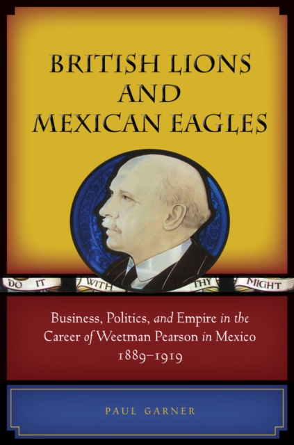 British Lions and Mexican Eagles : Business, Politics, and Empire in the Career of Weetman Pearson in Mexico, 1889-1919, Hardback Book