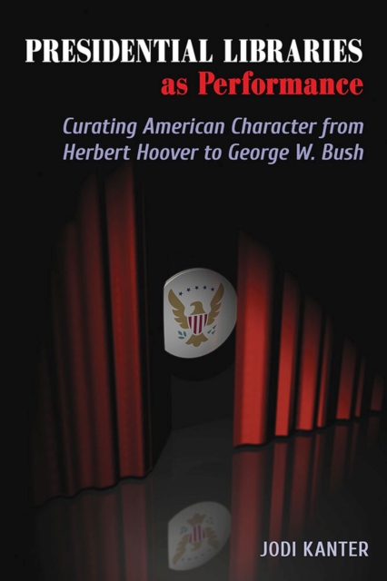 Presidential Libraries as Performance : Curating American Character from Herbert Hoover to George W. Bush, Paperback / softback Book