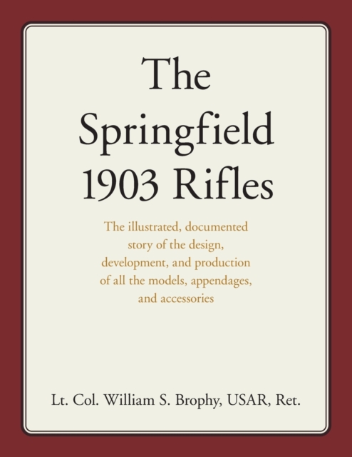 The Springfield 1903 Rifles : The illustrated, documented story of the design, development, and production of all the models, appendages, and accessories, Paperback / softback Book