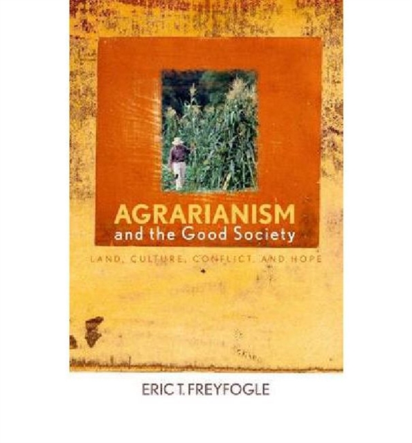 Agrarianism and the Good Society : Land, Culture, Conflict, and Hope, Hardback Book