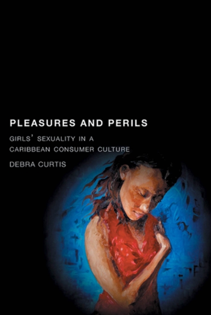 Pleasures and Perils : Girls' Sexuality in a Caribbean Consumer Culture, Hardback Book